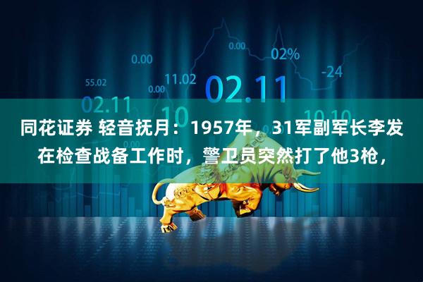 同花证券 轻音抚月：1957年，31军副军长李发在检查战备工作时，警卫员突然打了他3枪，