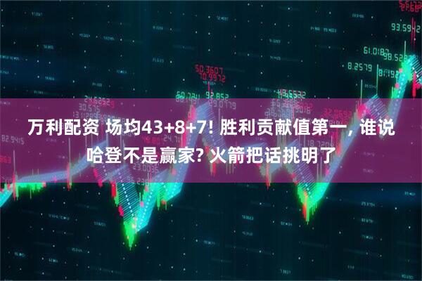 万利配资 场均43+8+7! 胜利贡献值第一, 谁说哈登不是赢家? 火箭把话挑明了
