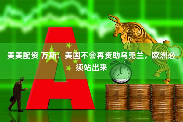 美美配资 万斯：美国不会再资助乌克兰，欧洲必须站出来
