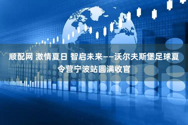 顺配网 激情夏日 智启未来——沃尔夫斯堡足球夏令营宁波站圆满收官