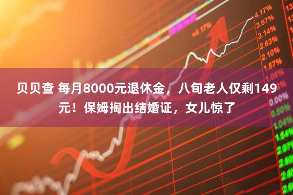 贝贝查 每月8000元退休金，八旬老人仅剩149元！保姆掏出结婚证，女儿惊了