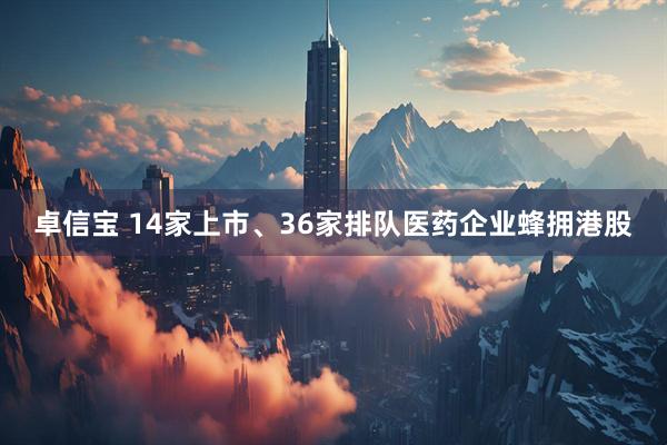 卓信宝 14家上市、36家排队医药企业蜂拥港股