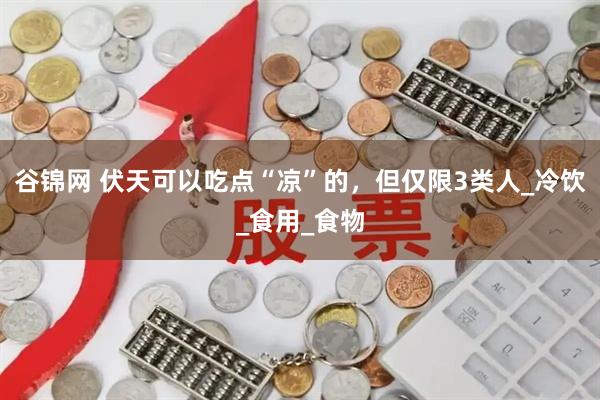 谷锦网 伏天可以吃点“凉”的，但仅限3类人_冷饮_食用_食物
