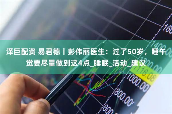 泽巨配资 易君德丨彭伟丽医生：过了50岁，睡午觉要尽量做到这4点_睡眠_活动_建议