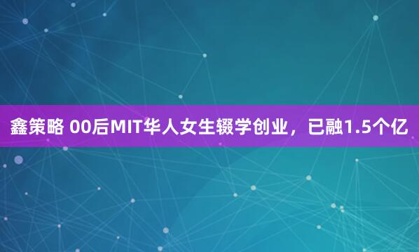 鑫策略 00后MIT华人女生辍学创业，已融1.5个亿