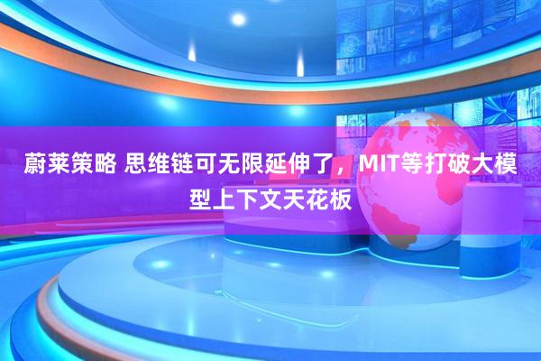 蔚莱策略 思维链可无限延伸了，MIT等打破大模型上下文天花板