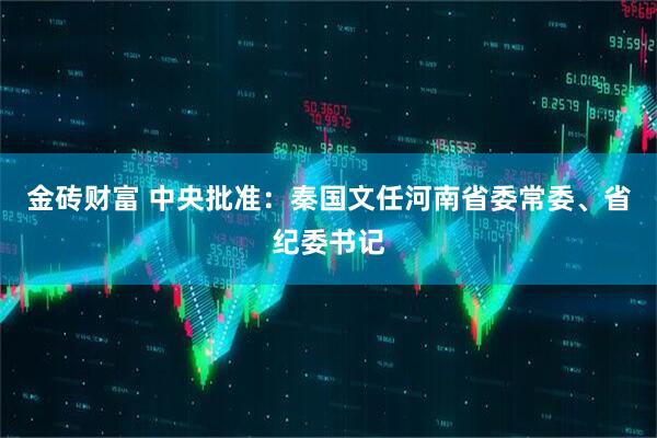 金砖财富 中央批准：秦国文任河南省委常委、省纪委书记