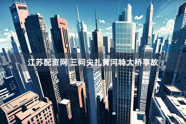 江苏配资网 三问尖扎黄河特大桥事故