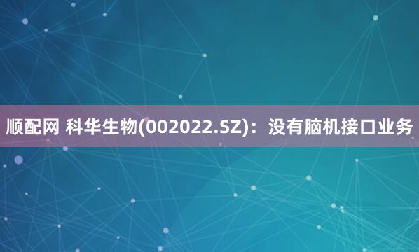 顺配网 科华生物(002022.SZ)：没有脑机接口业务