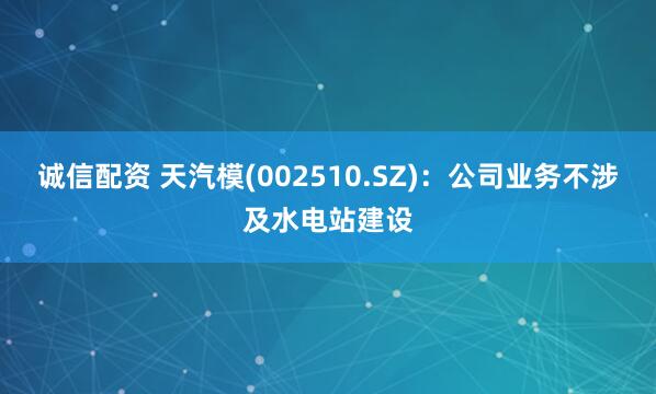 诚信配资 天汽模(002510.SZ)：公司业务不涉及水电站建设