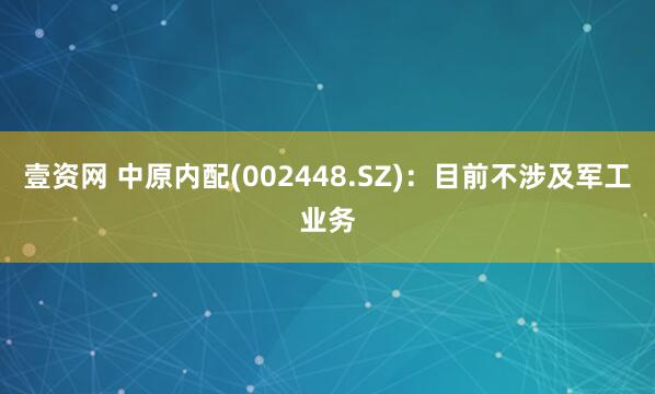 壹资网 中原内配(002448.SZ)：目前不涉及军工业务
