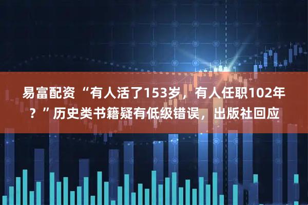 易富配资 “有人活了153岁，有人任职102年？”历史类书籍疑有低级错误，出版社回应