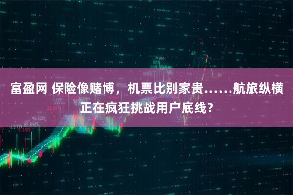 富盈网 保险像赌博，机票比别家贵……航旅纵横正在疯狂挑战用户底线？