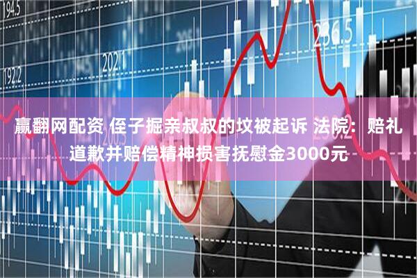 赢翻网配资 侄子掘亲叔叔的坟被起诉 法院：赔礼道歉并赔偿精神损害抚慰金3000元