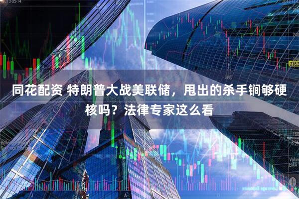 同花配资 特朗普大战美联储，甩出的杀手锏够硬核吗？法律专家这么看