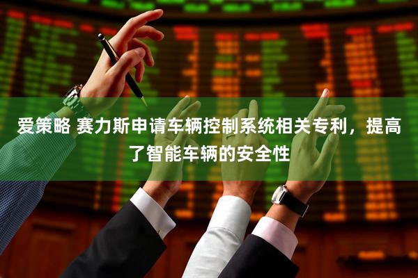 爱策略 赛力斯申请车辆控制系统相关专利，提高了智能车辆的安全性