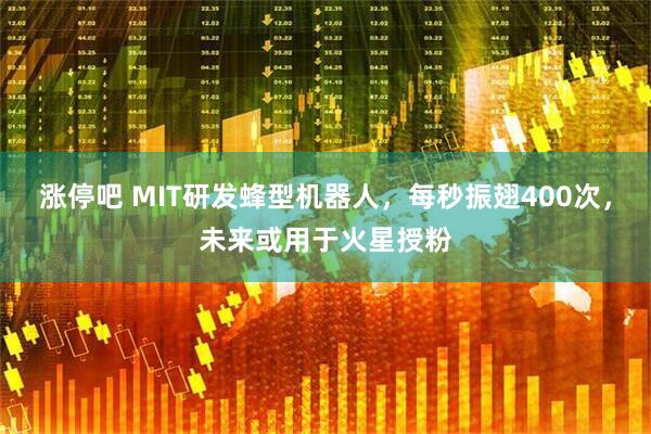 涨停吧 MIT研发蜂型机器人，每秒振翅400次，未来或用于火星授粉