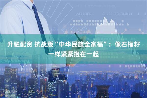 升融配资 抗战版“中华民族全家福”：像石榴籽一样紧紧抱在一起