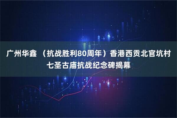 广州华鑫 （抗战胜利80周年）香港西贡北官坑村七圣古庙抗战纪念碑揭幕