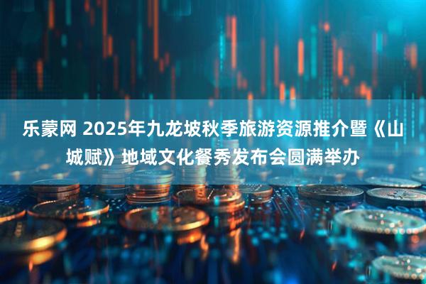 乐蒙网 2025年九龙坡秋季旅游资源推介暨《山城赋》地域文化餐秀发布会圆满举办