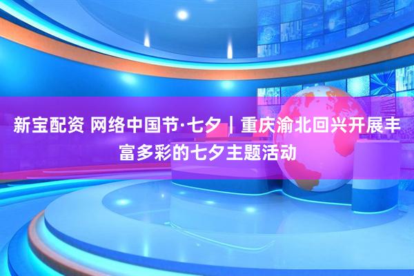 新宝配资 网络中国节·七夕｜重庆渝北回兴开展丰富多彩的七夕主题活动