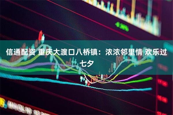 信通配资 重庆大渡口八桥镇：浓浓邻里情 欢乐过七夕