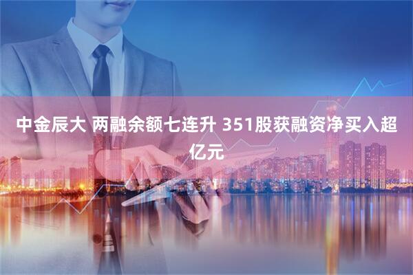 中金辰大 两融余额七连升 351股获融资净买入超亿元
