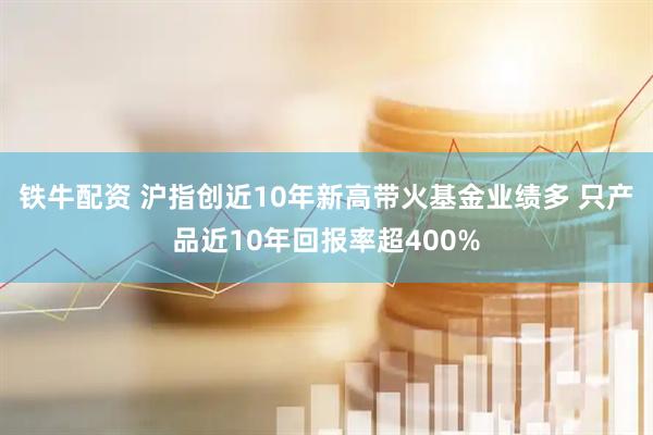 铁牛配资 沪指创近10年新高带火基金业绩多 只产品近10年回报率超400%