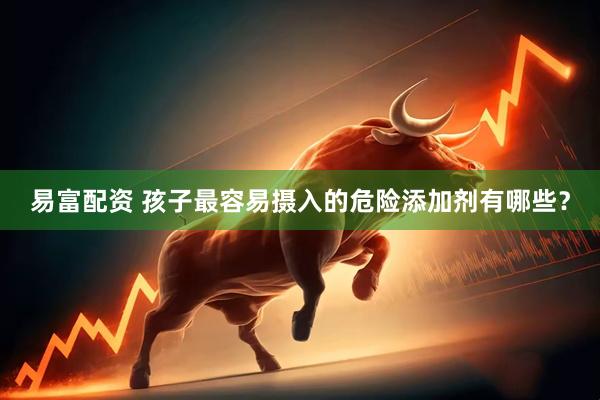 易富配资 孩子最容易摄入的危险添加剂有哪些？