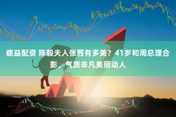 德益配资 陈毅夫人张茜有多美？41岁和周总理合影，气质非凡美丽动人