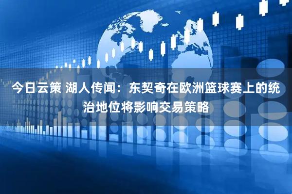 今日云策 湖人传闻：东契奇在欧洲篮球赛上的统治地位将影响交易策略