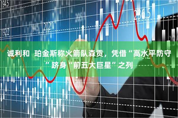 诚利和  珀金斯称火箭队森贡，凭借“高水平防守”跻身“前五大巨星”之列