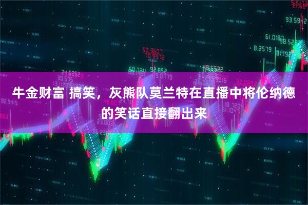 牛金财富 搞笑，灰熊队莫兰特在直播中将伦纳德的笑话直接翻出来