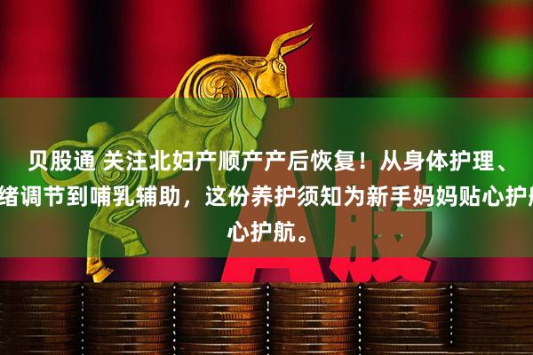 贝股通 关注北妇产顺产产后恢复！从身体护理、情绪调节到哺乳辅助，这份养护须知为新手妈妈贴心护航。