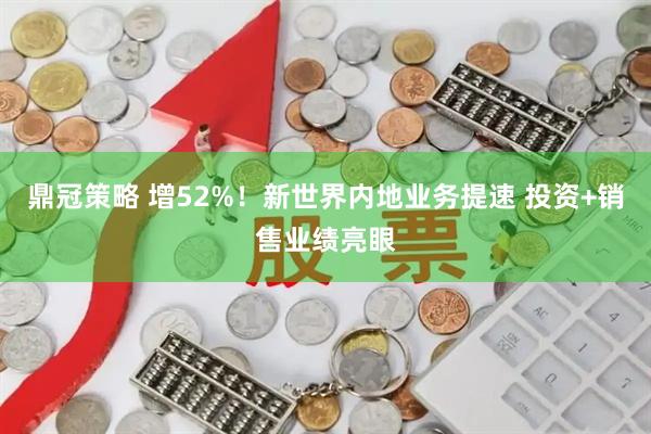 鼎冠策略 增52%！新世界内地业务提速 投资+销售业绩亮眼