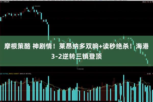 摩根策酪 神剧情！莱昂纳多双响+读秒绝杀！海港3-2逆转三镇登顶