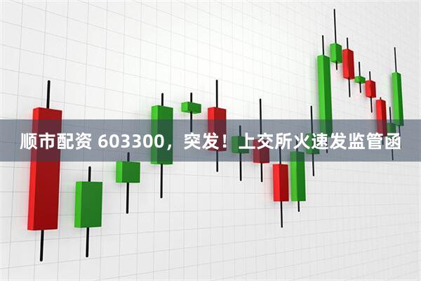顺市配资 603300，突发！上交所火速发监管函