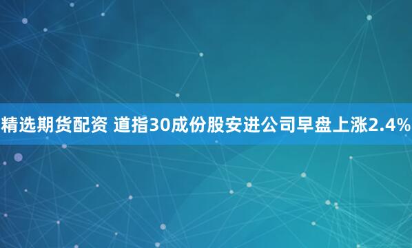 精选期货配资 道指30成份股安进公司早盘上涨2.4%