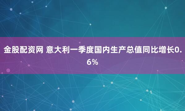 金股配资网 意大利一季度国内生产总值同比增长0.6%