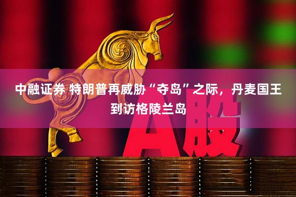 中融证券 特朗普再威胁“夺岛”之际，丹麦国王到访格陵兰岛