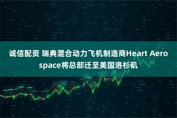 诚信配资 瑞典混合动力飞机制造商Heart Aerospace将总部迁至美国洛杉矶