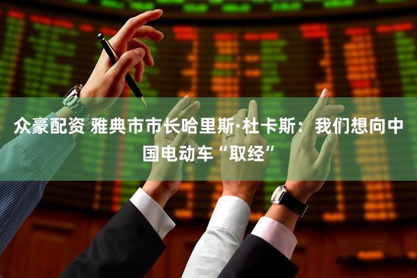 众豪配资 雅典市市长哈里斯·杜卡斯：我们想向中国电动车“取经”