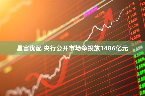 星富优配 央行公开市场净投放1486亿元