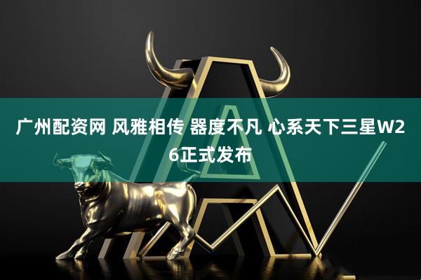 广州配资网 风雅相传 器度不凡 心系天下三星W26正式发布