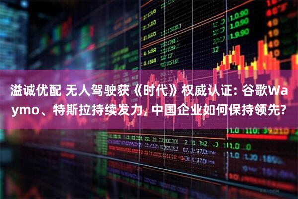 溢诚优配 无人驾驶获《时代》权威认证: 谷歌Waymo、特斯拉持续发力, 中国企业如何保持领先?