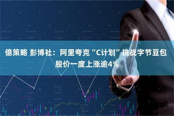 億策略 彭博社：阿里夸克“C计划”挑战字节豆包 股价一度上涨逾4%