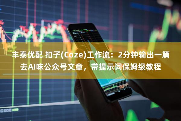 丰泰优配 扣子(Coze)工作流：2分钟输出一篇去AI味公众号文章，带提示词保姆级教程