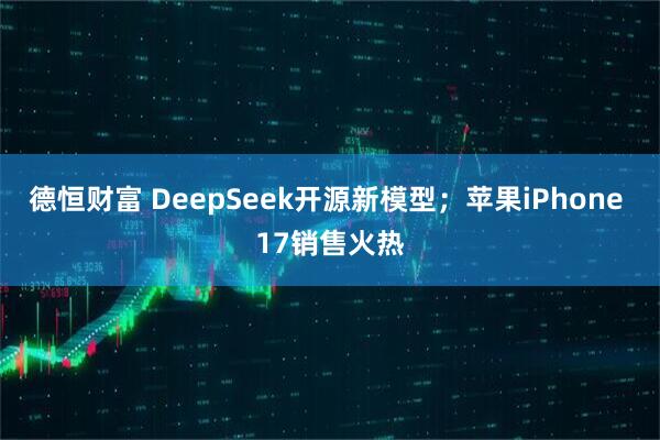 德恒财富 DeepSeek开源新模型；苹果iPhone 17销售火热