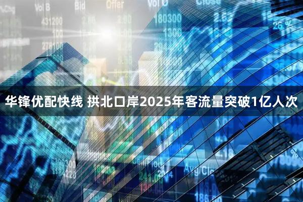 华锋优配快线 拱北口岸2025年客流量突破1亿人次