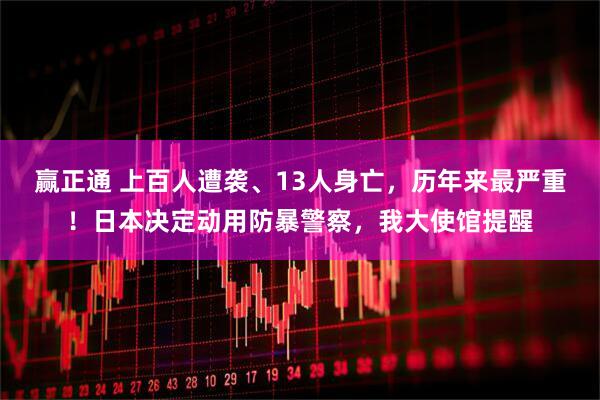 赢正通 上百人遭袭、13人身亡，历年来最严重！日本决定动用防暴警察，我大使馆提醒